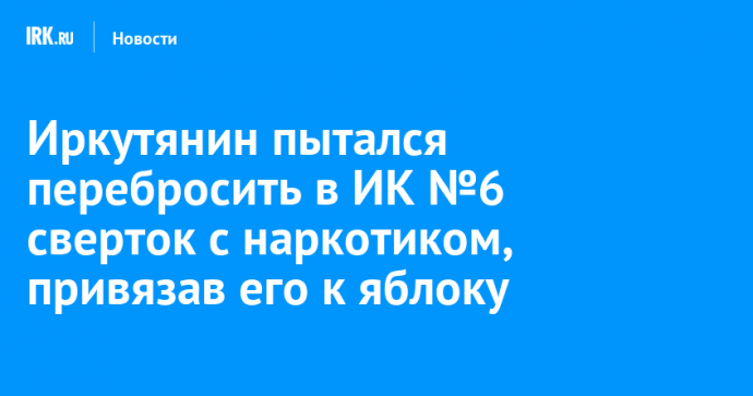 Иркутянин пытался перебросить в ИК №6 сверток с наркотиком, привязав его к яблоку