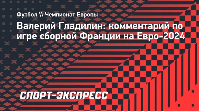 Гладилин: «Не знаю, в чем у сборной Франции проблема, но она есть»