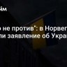 "Никто не против": в Норвегии сделали заявление об Украине