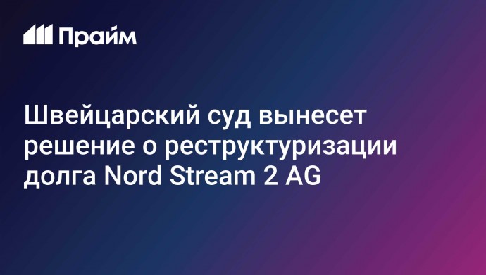 Швейцарский суд вынесет решение о реструктуризации долга Nord Stream 2 AG