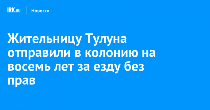 Жительницу Тулуна отправили в колонию на восемь лет за езду без прав