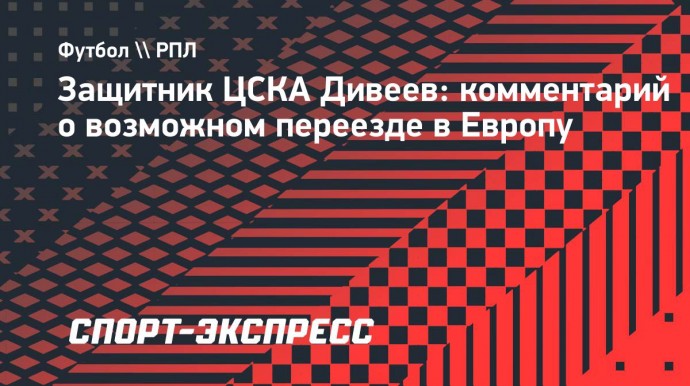 Дивеев о возможном переезде в Европу: «Ни разу не слышал гимн Лиги чемпионов вживую, а хочется»