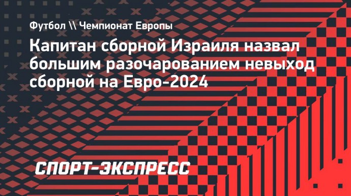 Капитан сборной Израиля назвал большим разочарованием невыход сборной на Евро-2024: «Это футбол»