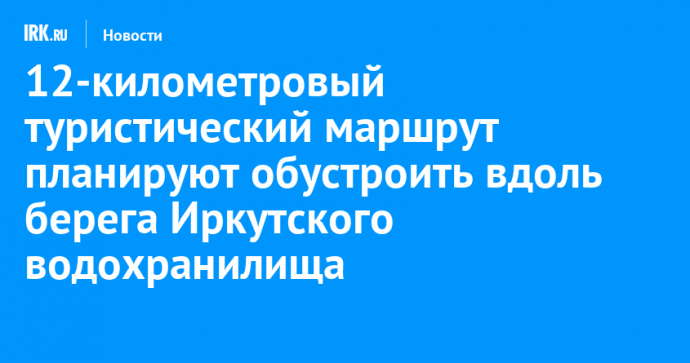 12-километровый туристический маршрут планируют обустроить вдоль берега Иркутского водохранилища