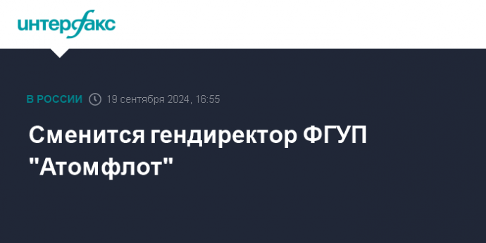 Сменится гендиректор ФГУП "Атомфлот"