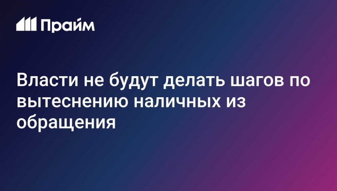 Власти не будут делать шагов по вытеснению наличных из обращения