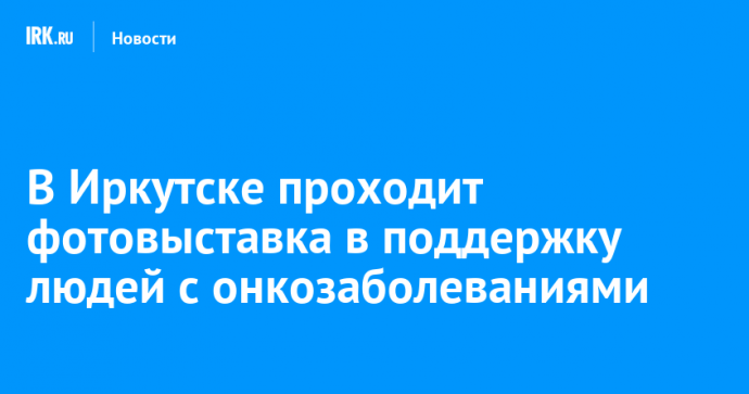 В Иркутске проходит фотовыставка в поддержку людей с онкозаболеваниями