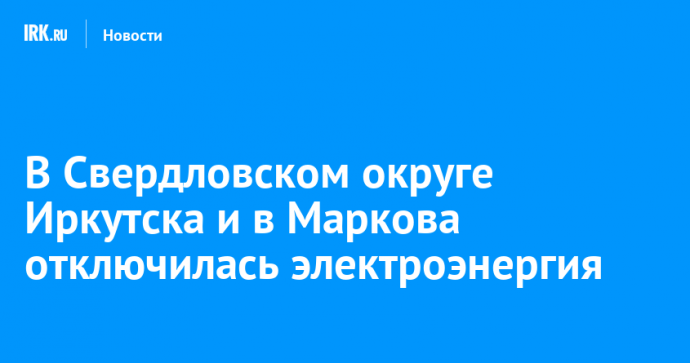 В Свердловском округе Иркутска и в Маркова отключилась электроэнергия