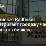 Австрийская Raiffeisen рассматривает продажу части российского бизнеса