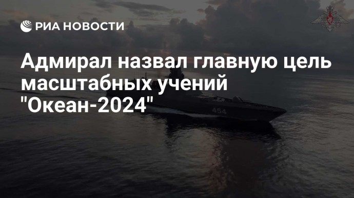 Адмирал назвал главную цель масштабных учений "Океан-2024"