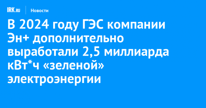 В 2024 году ГЭС компании Эн+ дополнительно выработали 2,5 миллиарда кВт*ч «зеленой» электроэнергии