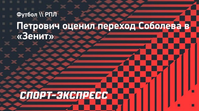 Петрович: «Возможно, уже через неделю игроки «Зенита» полюбят Соболева»