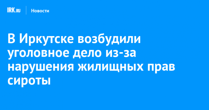 В Иркутске возбудили уголовное дело из-за нарушения жилищных прав семьи