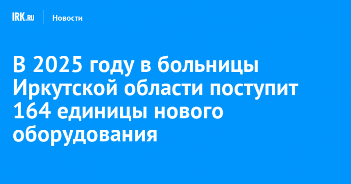 В 2025 году в больницы Иркутской области поступит 164 единицы нового оборудования