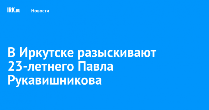 В Иркутске разыскивают 23-летнего Павла Рукавишникова