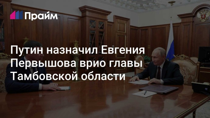 Путин назначил Евгения Первышова врио главы Тамбовской области