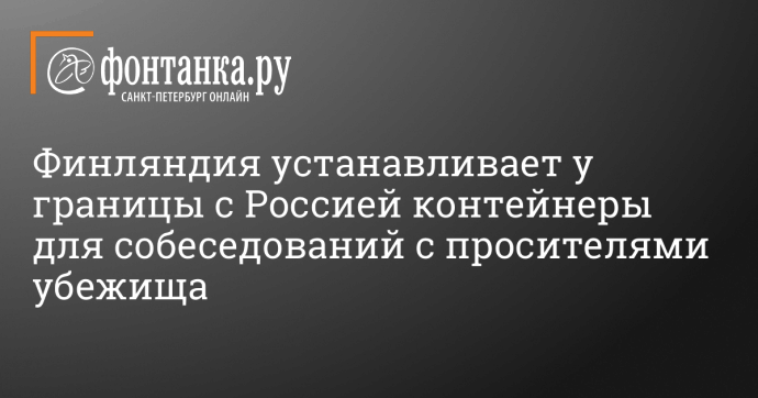 Финляндия устанавливает у границы с Россией контейнеры для собеседований с просителями убежища