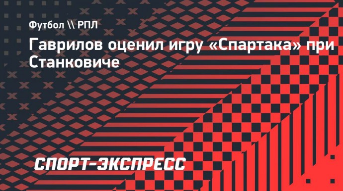 Гаврилов: «Станкович именно тот тренер, который и нужен «Спартаку»