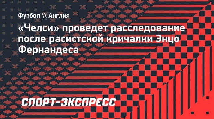 «Челси» проведет расследование после расистской кричалки Энцо Фернандеса