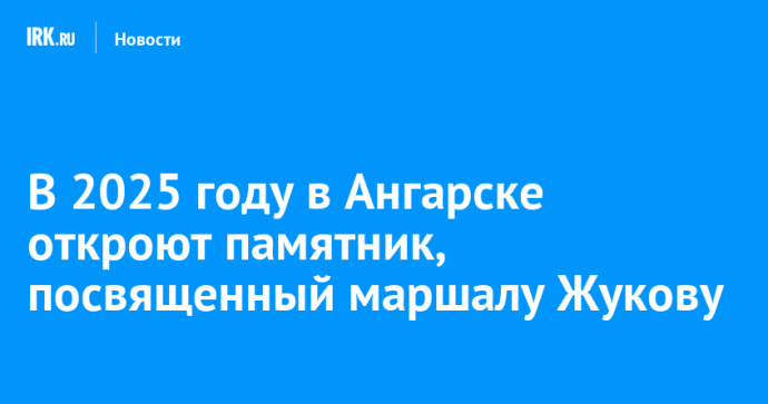 В 2025 году в Ангарске откроют памятник, посвященный маршалу Жукову