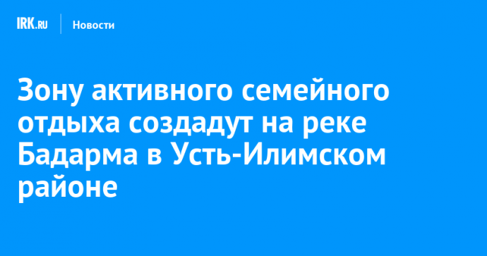 Зону активного семейного отдыха создадут на реке Бадарма в Усть-Илимском районе