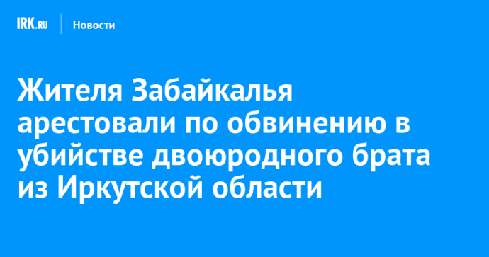 Жителя Забайкалья арестовали по обвинению в убийстве двоюродного брата из Иркутской области