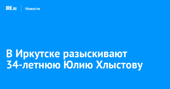 В Иркутске разыскивают 34-летнюю Юлию Хлыстову