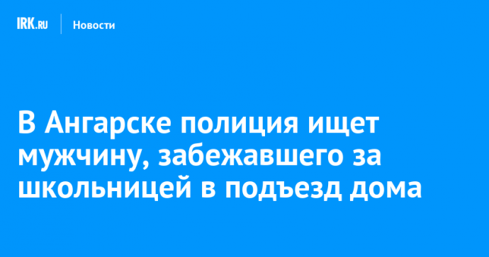 В Ангарске полиция ищет мужчину, забежавшего за школьницей в подъезд дома