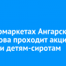 В супермаркетах Ангарска и Шелехова проходит акция помощи детям-сиротам