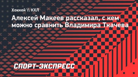 Макеев: «Глядя на него в играх, вижу у Ткачева что-то и от Дацюка, и от Семина»