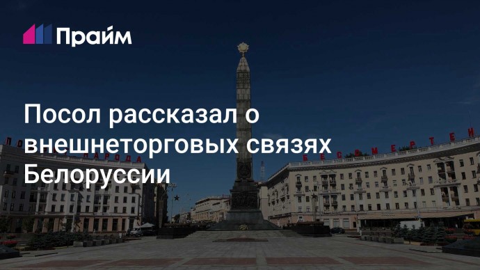 Посол рассказал о внешнеторговых связях Белоруссии