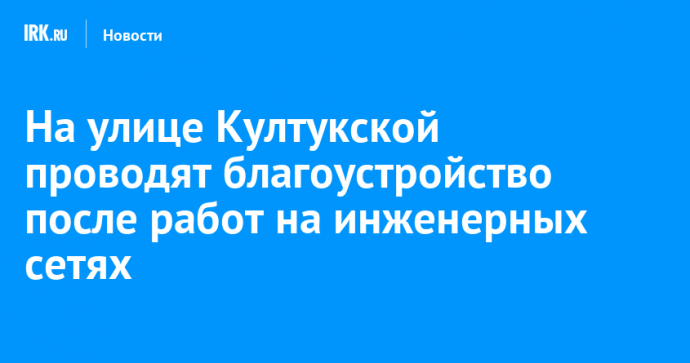 На улице Култукской проводят благоустройство после работ на инженерных сетях