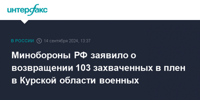 Минобороны РФ заявило о возвращении 103 захваченных в плен в Курской области военных