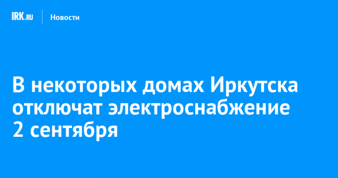 В некоторых домах Иркутска отключат электроснабжение 2 сентября