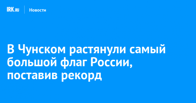 В Чунском растянули самый большой флаг России, поставив рекорд