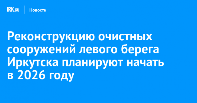 Реконструкцию очистных сооружений левого берега Иркутска планируют начать в 2026 году