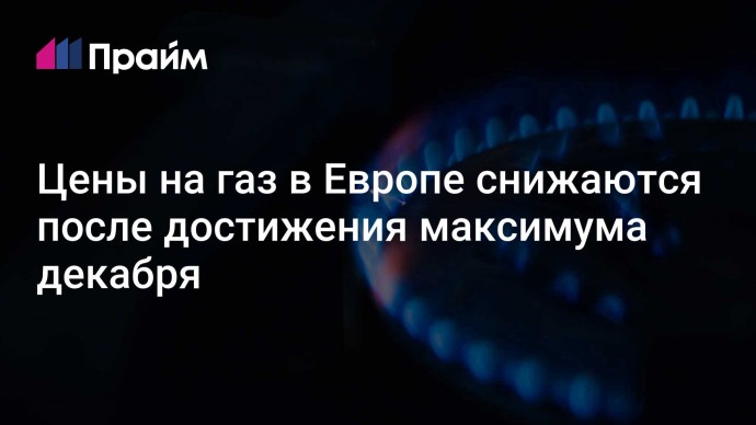 Цены на газ в Европе снижаются после достижения максимума декабря