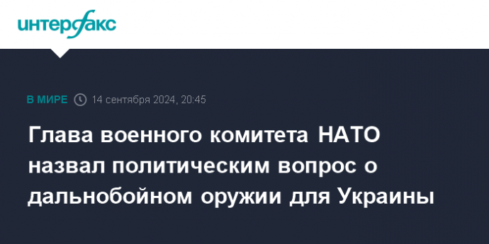 Глава военного комитета НАТО назвал политическим вопрос о дальнобойном оружии для Украины