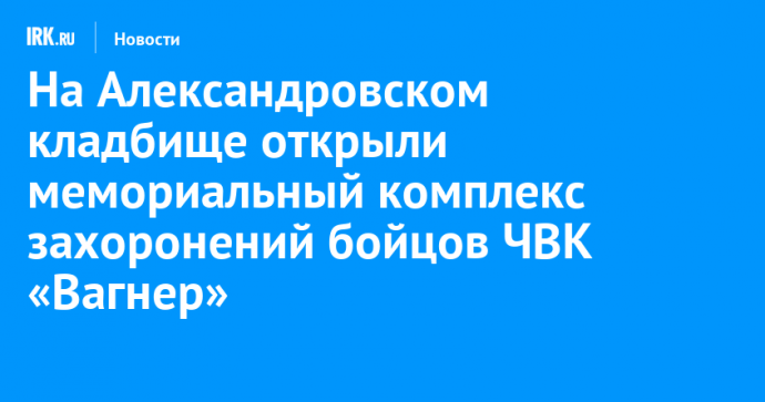 На Александровском кладбище открыли мемориальный комплекс захоронений бойцов ЧВК «Вагнер»