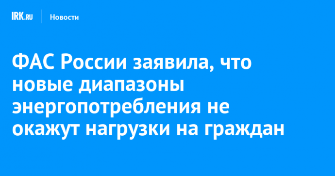 ФАС России заявила, что новые диапазоны энергопотребления не окажут нагрузки на граждан