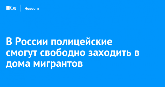 В России полицейские смогут свободно заходить в дома мигрантов