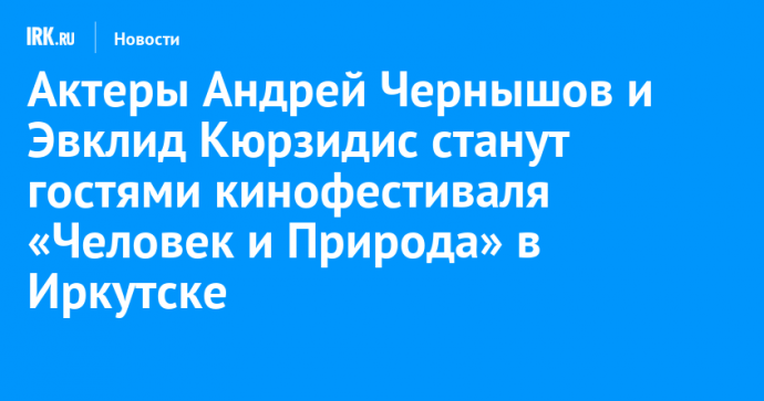 Актеры Андрей Чернышов и Эвклид Кюрзидис станут гостями кинофестиваля «Человек и Природа» в Иркутске