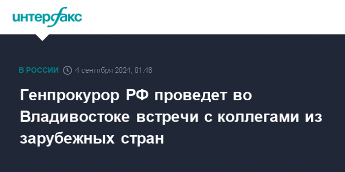 Генпрокурор РФ проведет во Владивостоке встречи с коллегами из зарубежных стран