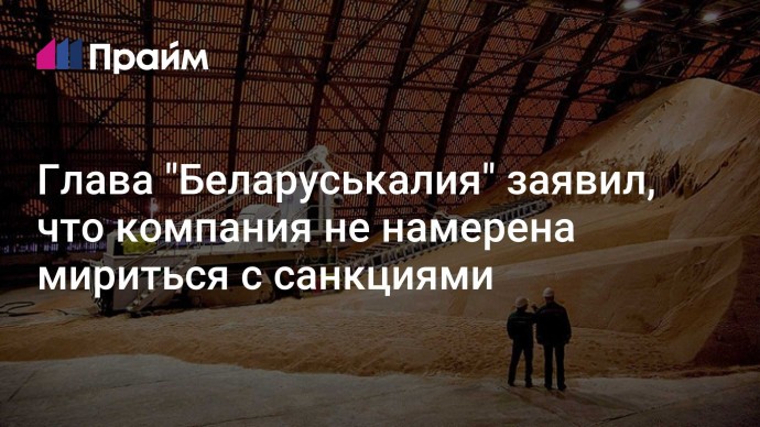 Глава "Беларуськалия" заявил, что компания не намерена мириться с санкциями