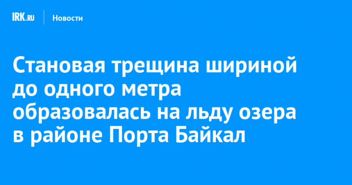 Становая трещина шириной до одного метра образовалась на льду озера в районе Порта Байкал