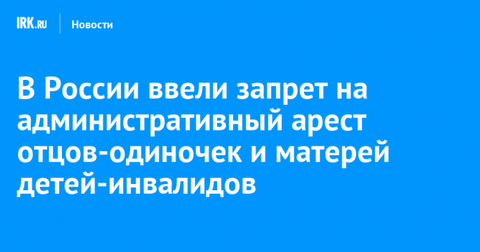 В России ввели запрет на административный арест отцов-одиночек и матерей детей-инвалидов