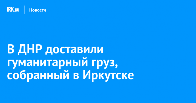 В ДНР доставили гуманитарный груз, собранный в Иркутске