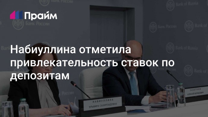 Набиуллина отметила привлекательность ставок по депозитам