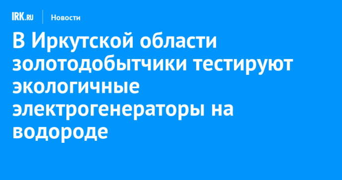 В Иркутской области золотодобытчики тестируют экологичные электрогенераторы на водороде