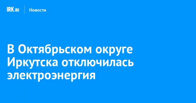 В Октябрьском округе Иркутска отключилась электроэнергия